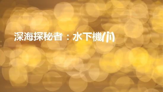 深海探秘者：水下機(jī)器人突破技術(shù)壁壘，揭開神秘海底世界的面紗！